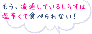 もう、流通しているしらすは塩辛くて食べられない！