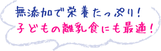 無添加で栄養たっぷり！子どもの離乳食にも最適！