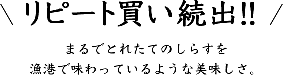 リピート買い続出‼まるでとれたてのしらすを漁港で味わっているような美味しさ。